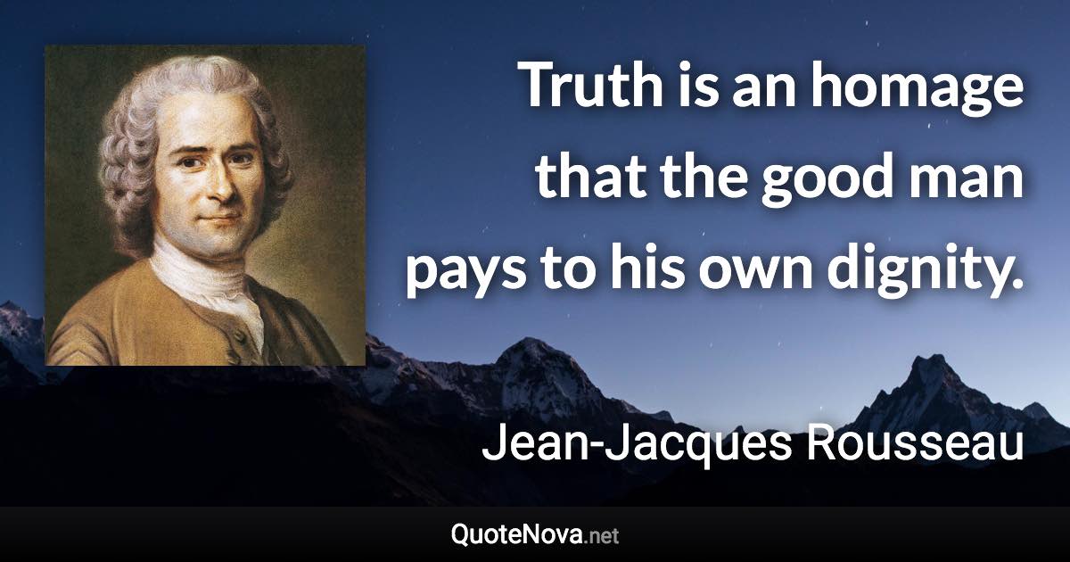 Truth is an homage that the good man pays to his own dignity. - Jean-Jacques Rousseau quote