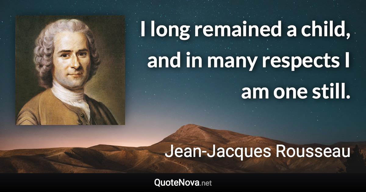 I long remained a child, and in many respects I am one still. - Jean-Jacques Rousseau quote