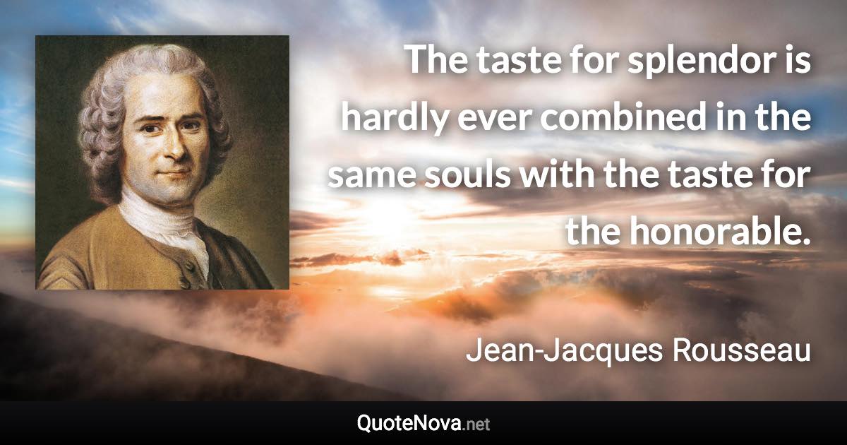 The taste for splendor is hardly ever combined in the same souls with the taste for the honorable. - Jean-Jacques Rousseau quote