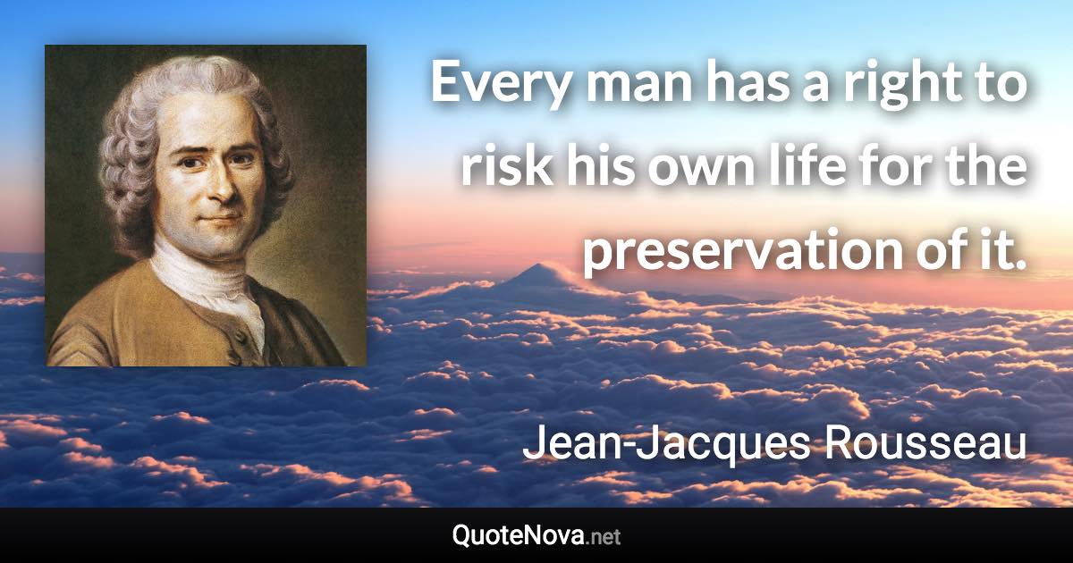 Every man has a right to risk his own life for the preservation of it. - Jean-Jacques Rousseau quote