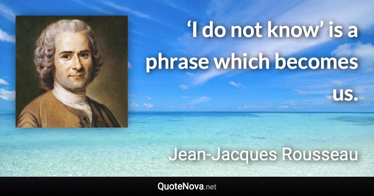 ‘I do not know’ is a phrase which becomes us. - Jean-Jacques Rousseau quote