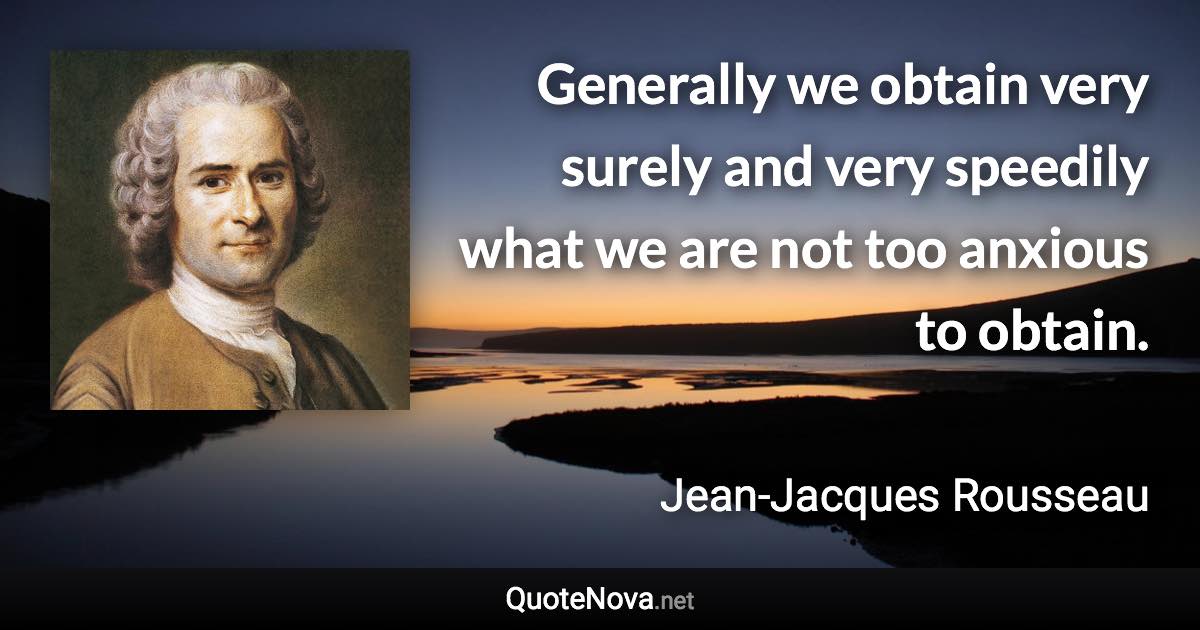 Generally we obtain very surely and very speedily what we are not too anxious to obtain. - Jean-Jacques Rousseau quote