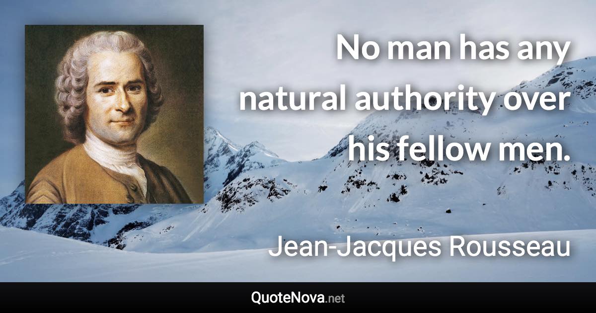 No man has any natural authority over his fellow men. - Jean-Jacques Rousseau quote