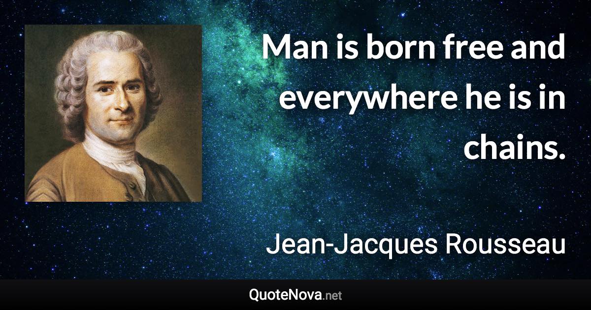 Man is born free and everywhere he is in chains. - Jean-Jacques Rousseau quote