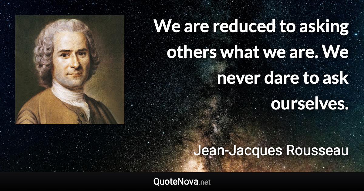 We are reduced to asking others what we are. We never dare to ask ourselves. - Jean-Jacques Rousseau quote