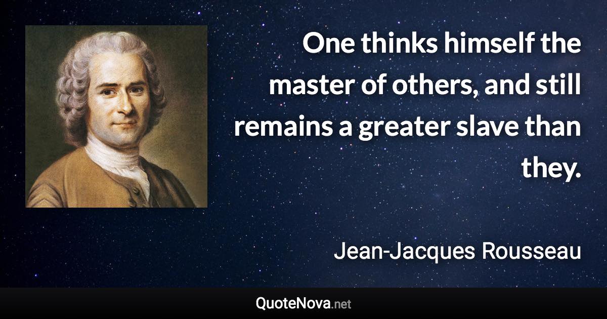 One thinks himself the master of others, and still remains a greater slave than they. - Jean-Jacques Rousseau quote