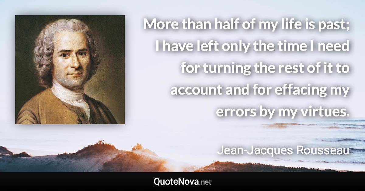 More than half of my life is past; I have left only the time I need for turning the rest of it to account and for effacing my errors by my virtues. - Jean-Jacques Rousseau quote