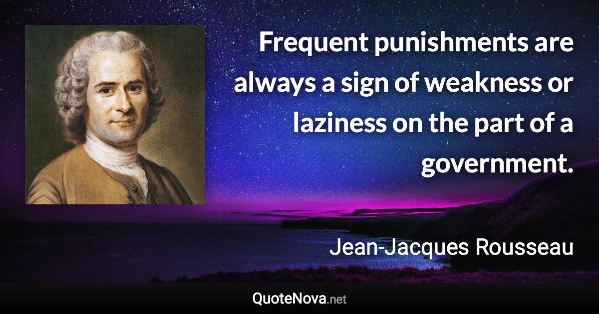 Frequent punishments are always a sign of weakness or laziness on the part of a government. - Jean-Jacques Rousseau quote