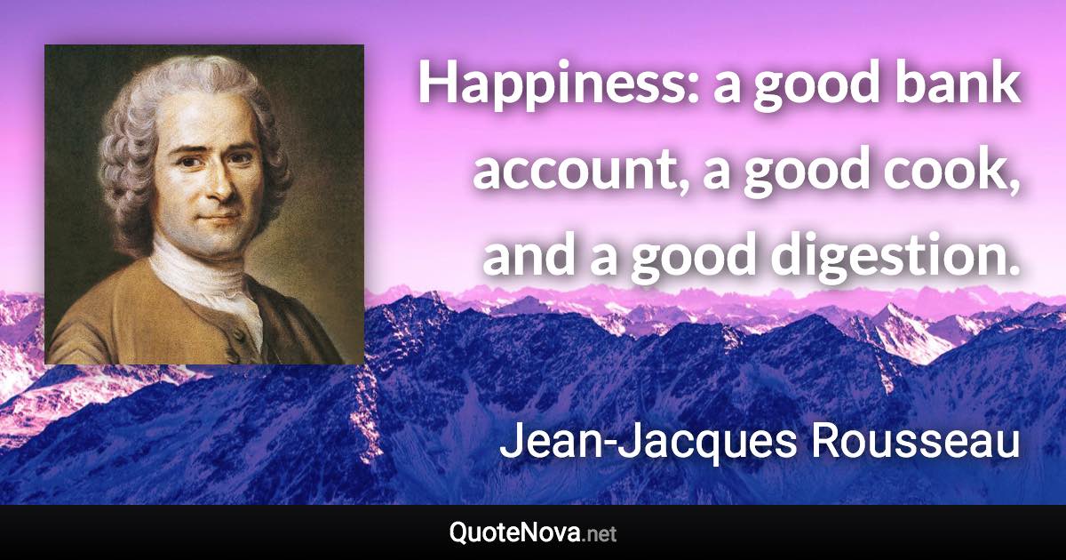 Happiness: a good bank account, a good cook, and a good digestion. - Jean-Jacques Rousseau quote