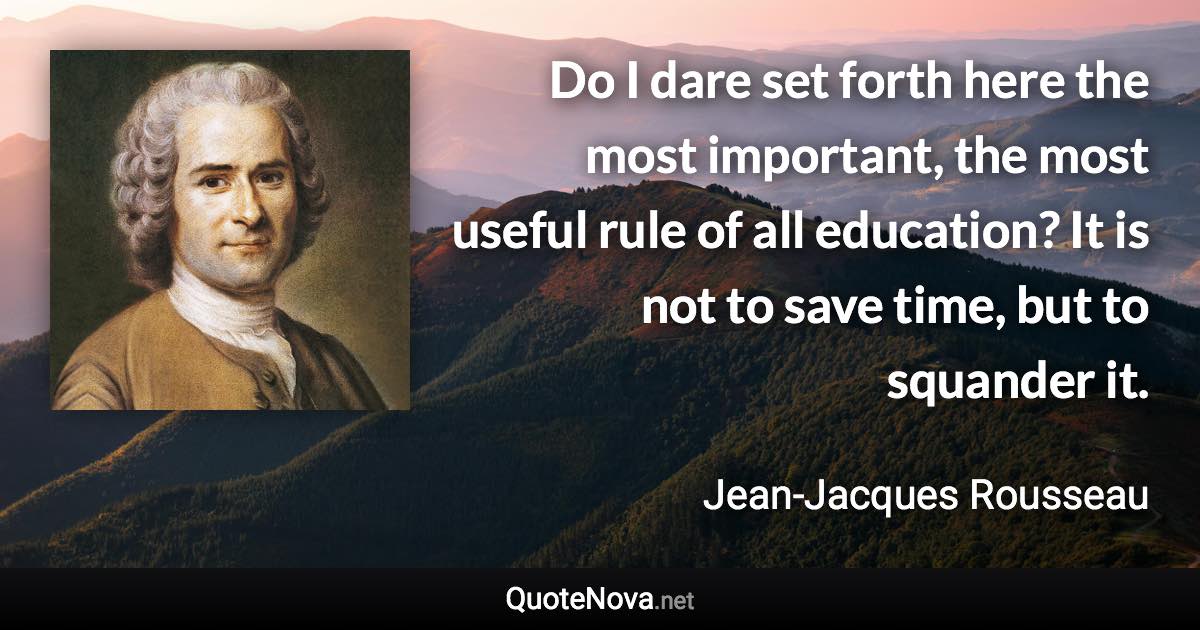 Do I dare set forth here the most important, the most useful rule of all education? It is not to save time, but to squander it. - Jean-Jacques Rousseau quote