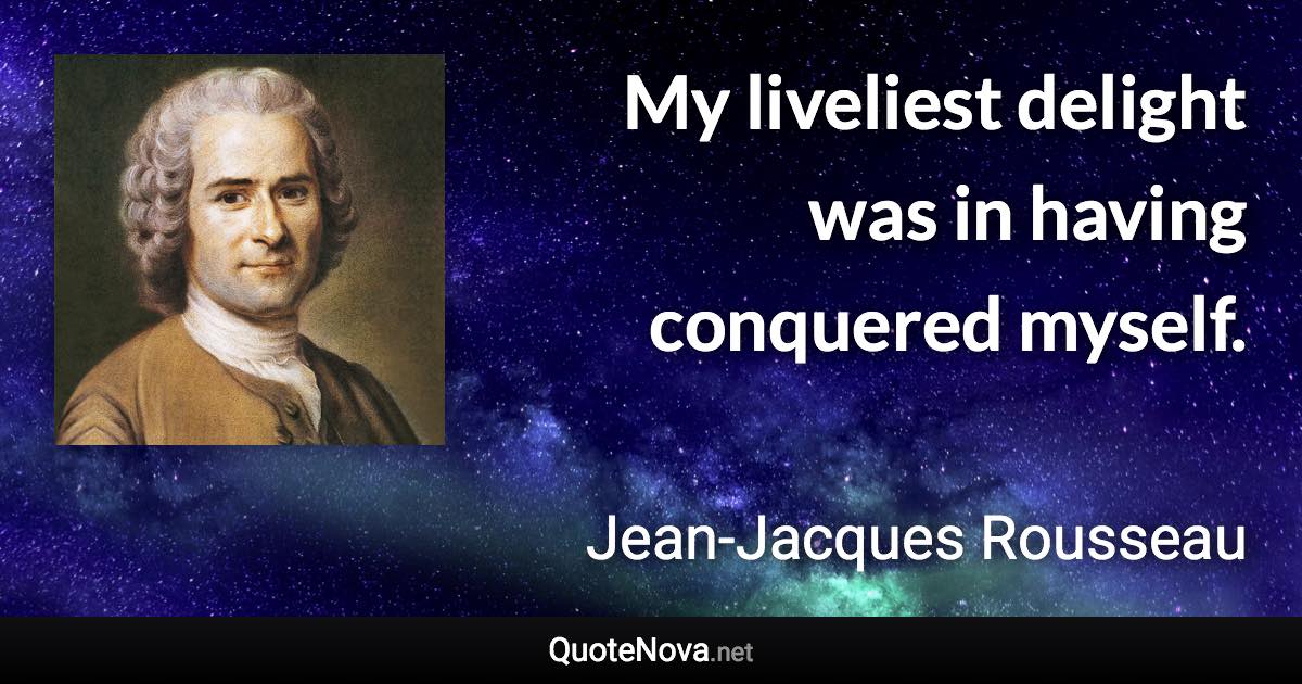 My liveliest delight was in having conquered myself. - Jean-Jacques Rousseau quote