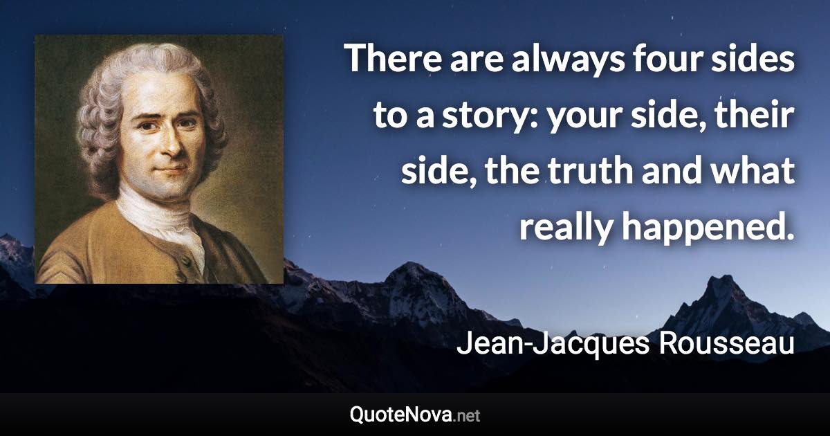 There are always four sides to a story: your side, their side, the truth and what really happened. - Jean-Jacques Rousseau quote