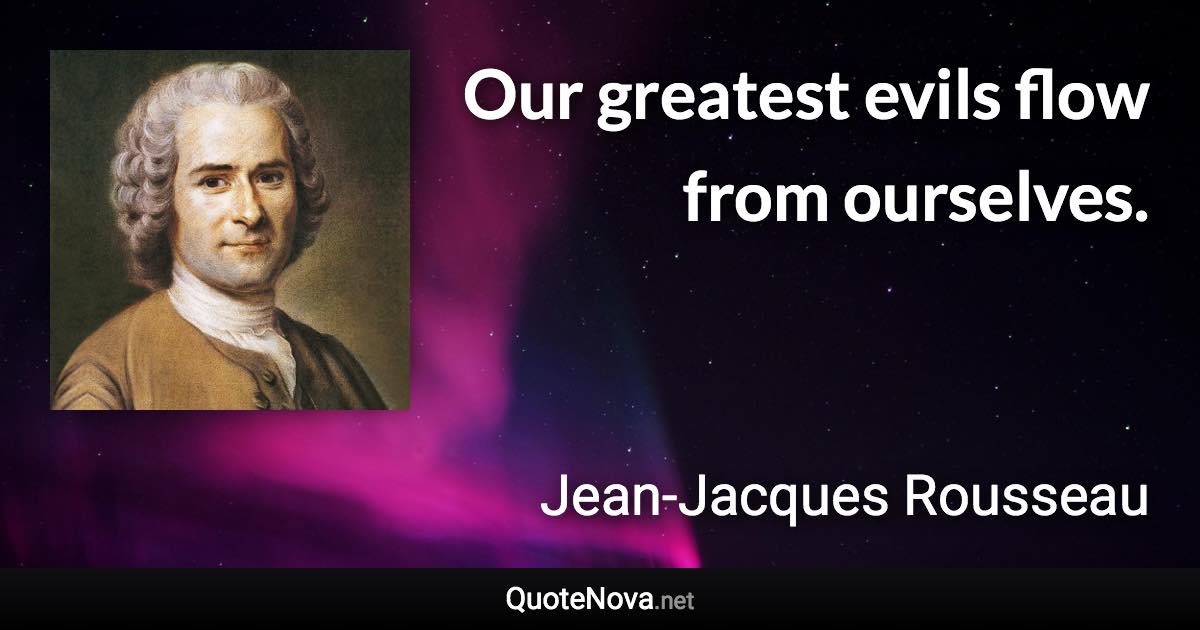 Our greatest evils flow from ourselves. - Jean-Jacques Rousseau quote