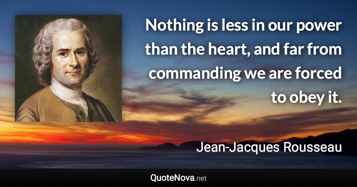 Nothing is less in our power than the heart, and far from commanding we are forced to obey it. - Jean-Jacques Rousseau quote