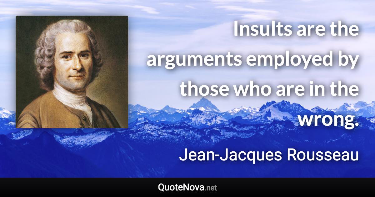 Insults are the arguments employed by those who are in the wrong. - Jean-Jacques Rousseau quote