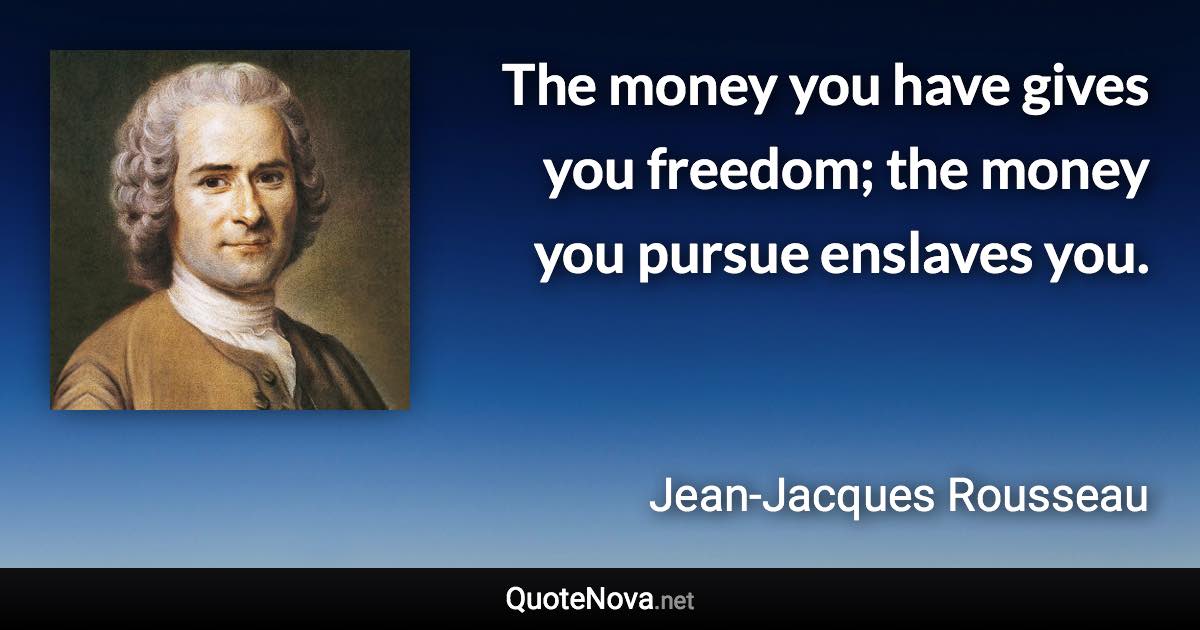 The money you have gives you freedom; the money you pursue enslaves you. - Jean-Jacques Rousseau quote