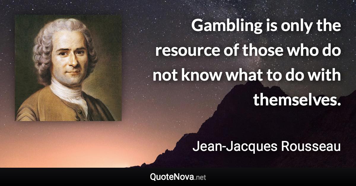 Gambling is only the resource of those who do not know what to do with themselves. - Jean-Jacques Rousseau quote