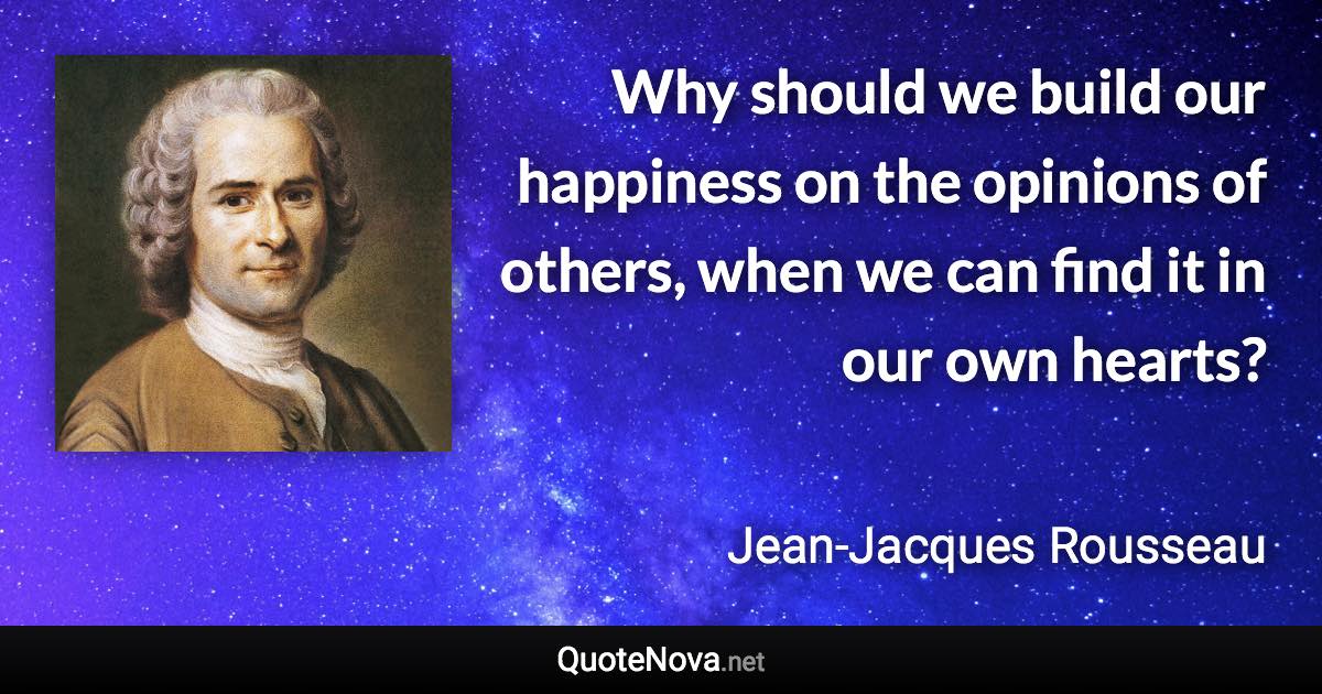 Why should we build our happiness on the opinions of others, when we can find it in our own hearts? - Jean-Jacques Rousseau quote