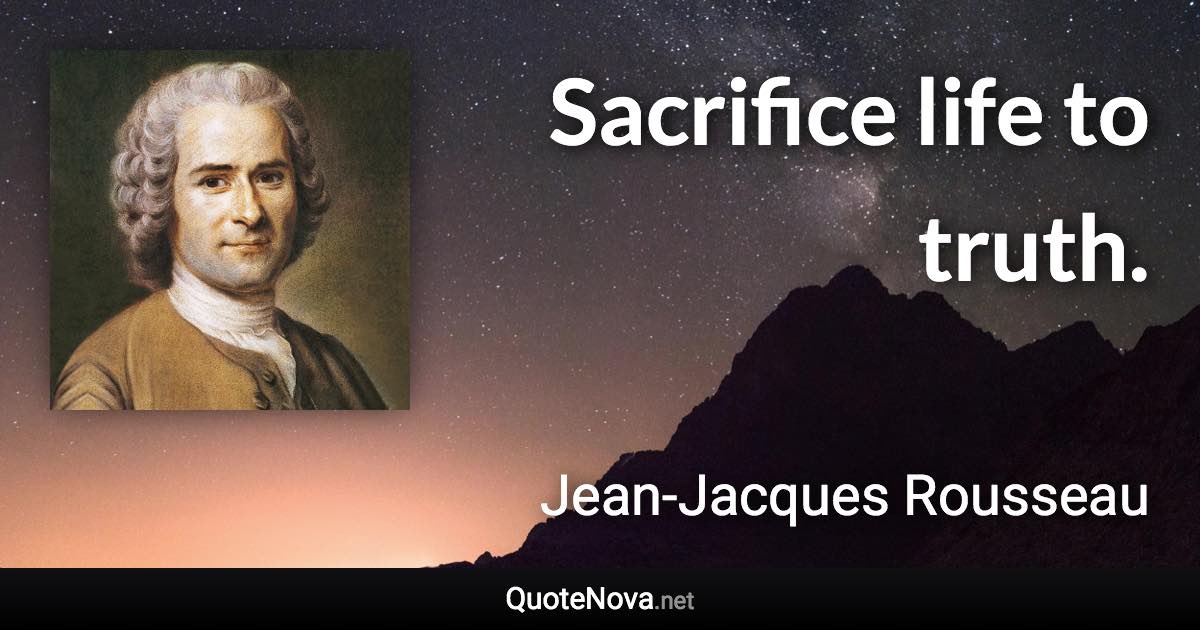 Sacrifice life to truth. - Jean-Jacques Rousseau quote