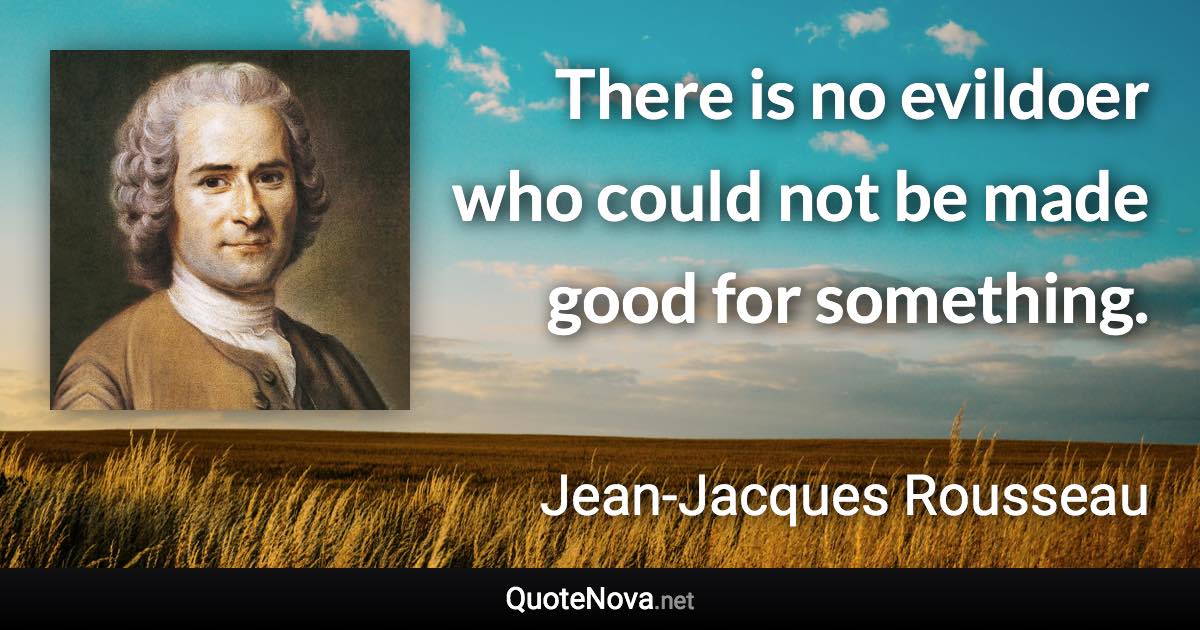 There is no evildoer who could not be made good for something. - Jean-Jacques Rousseau quote