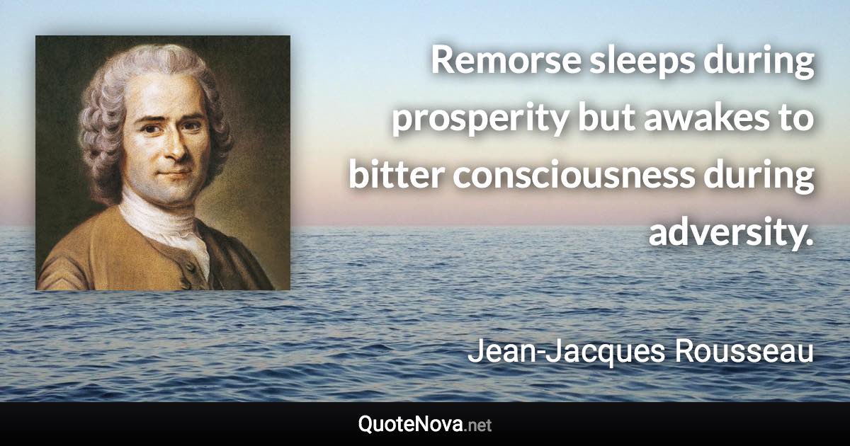 Remorse sleeps during prosperity but awakes to bitter consciousness during adversity. - Jean-Jacques Rousseau quote