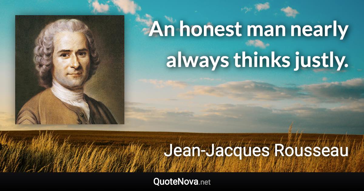 An honest man nearly always thinks justly. - Jean-Jacques Rousseau quote