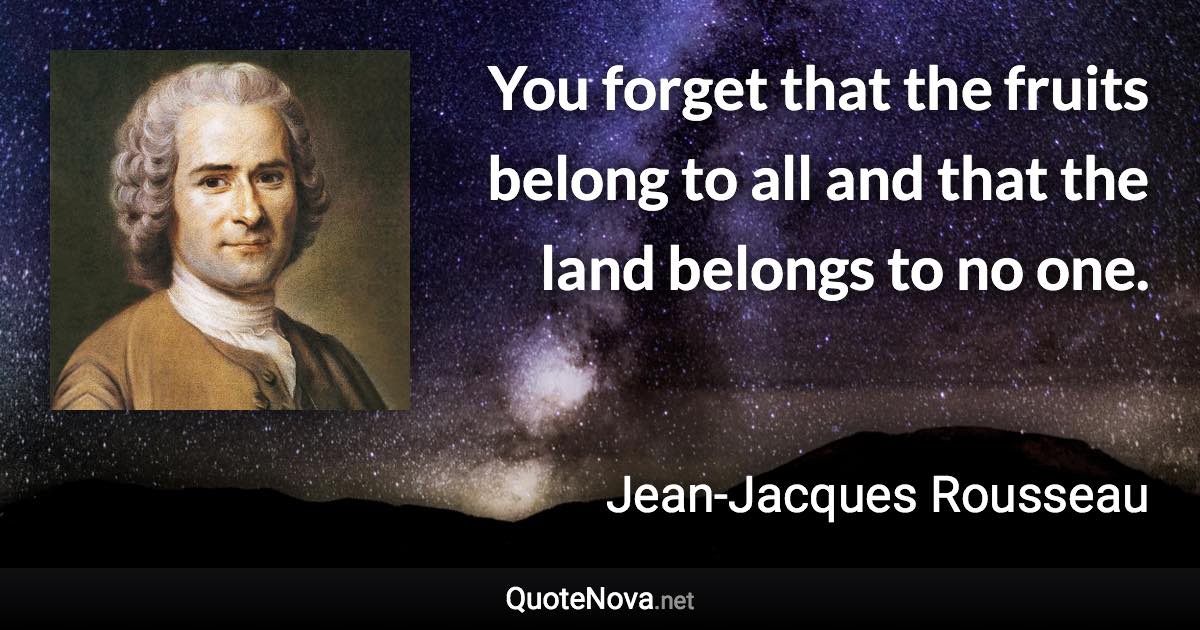 You forget that the fruits belong to all and that the land belongs to no one. - Jean-Jacques Rousseau quote