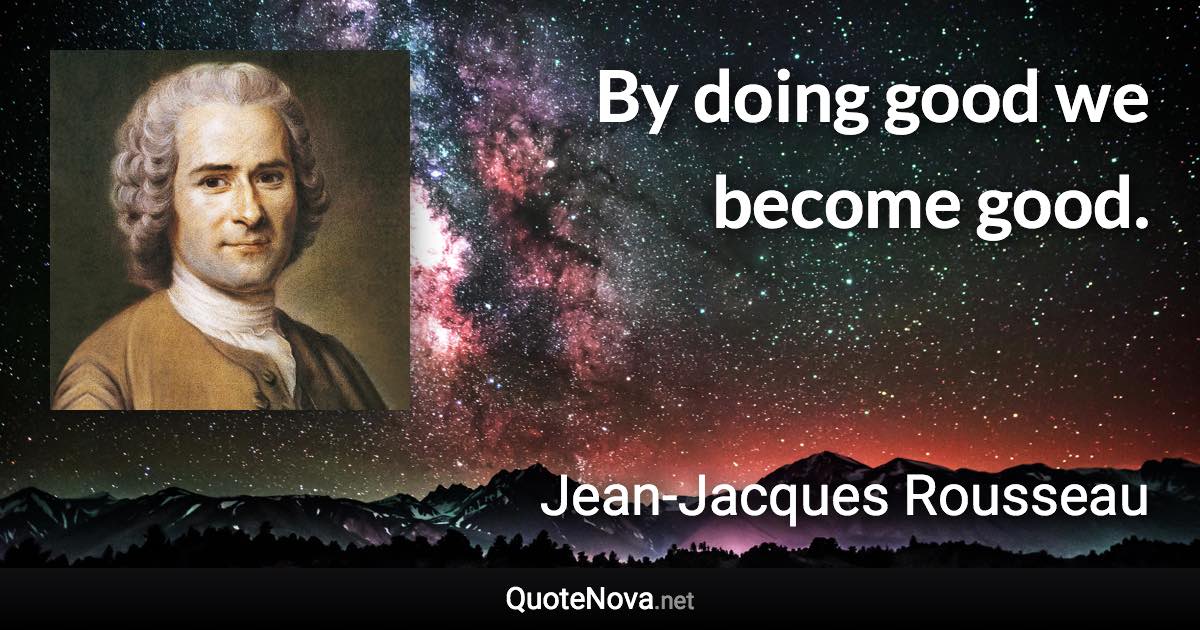 By doing good we become good. - Jean-Jacques Rousseau quote