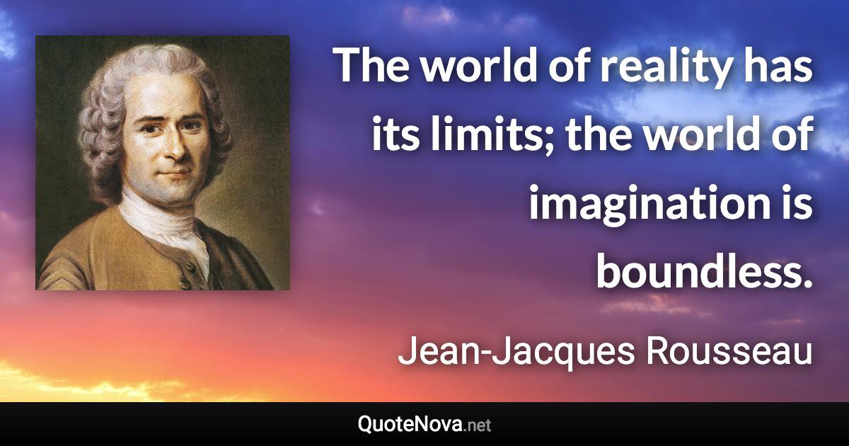 The world of reality has its limits; the world of imagination is boundless. - Jean-Jacques Rousseau quote