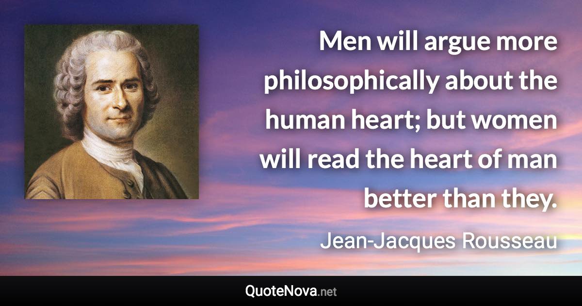 Men will argue more philosophically about the human heart; but women will read the heart of man better than they. - Jean-Jacques Rousseau quote