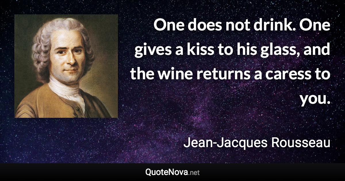 One does not drink. One gives a kiss to his glass, and the wine returns a caress to you. - Jean-Jacques Rousseau quote