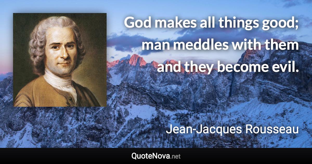 God makes all things good; man meddles with them and they become evil. - Jean-Jacques Rousseau quote