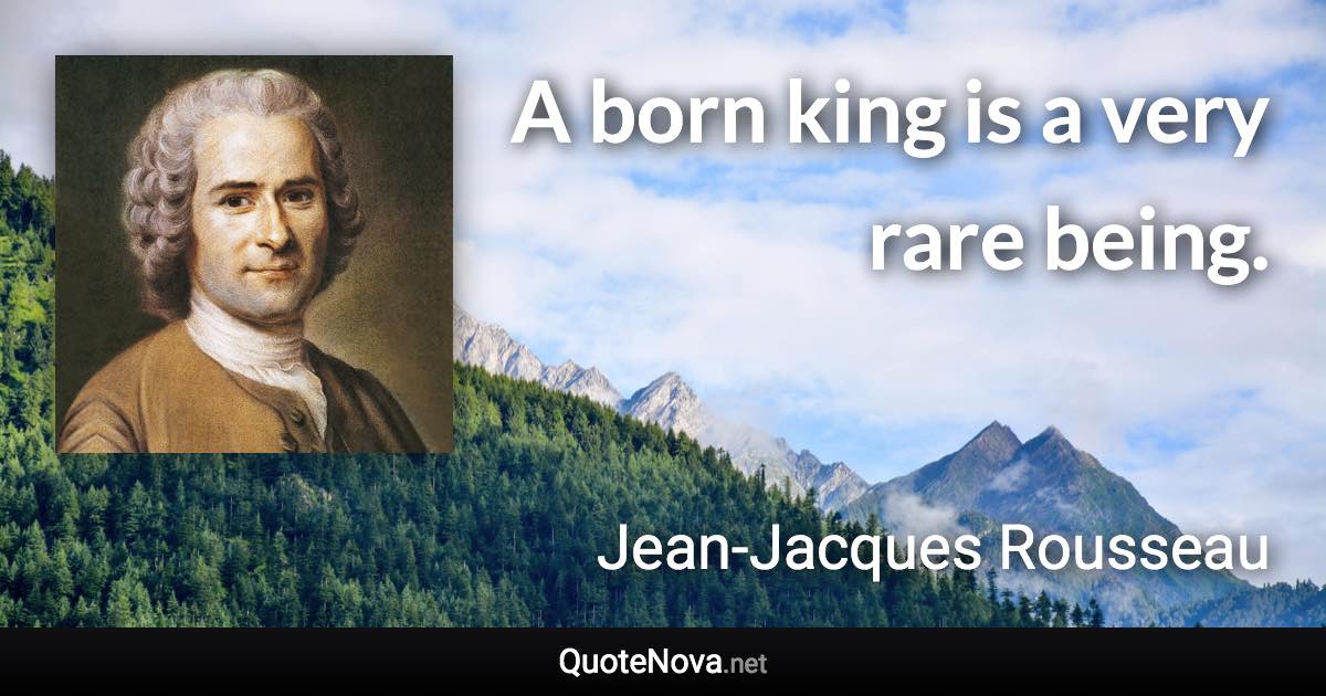 A born king is a very rare being. - Jean-Jacques Rousseau quote