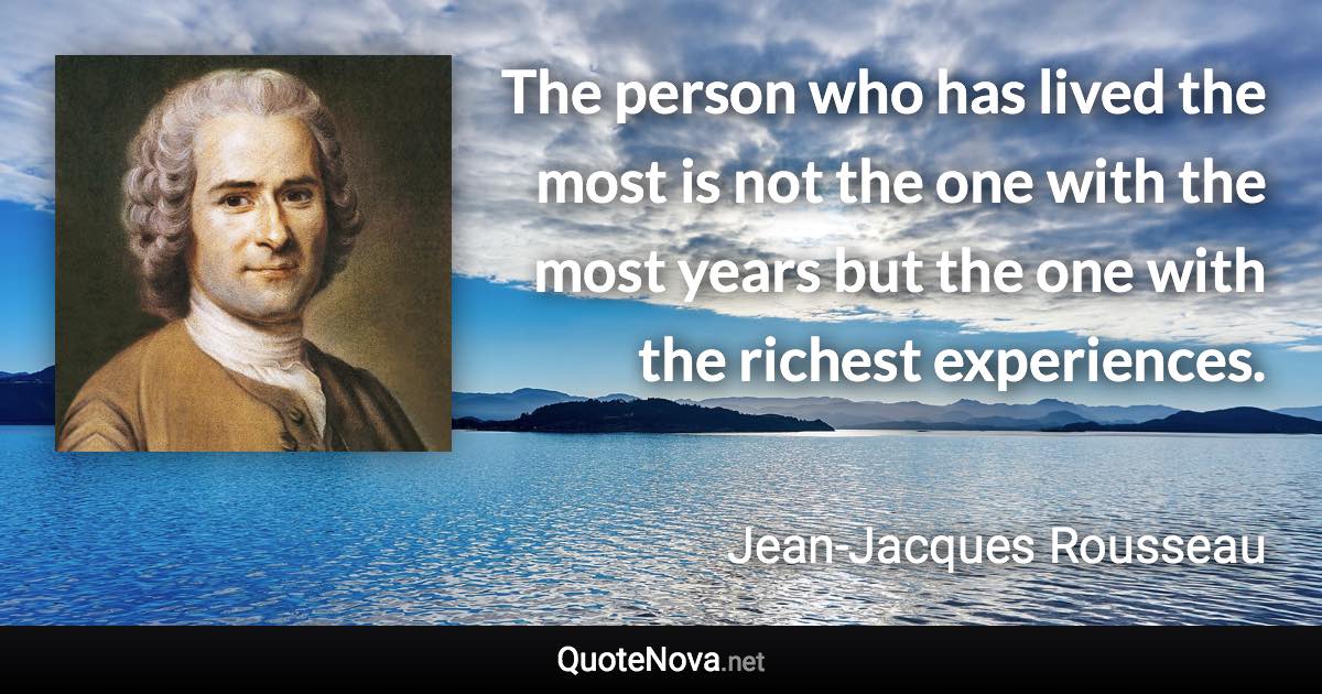 The person who has lived the most is not the one with the most years but the one with the richest experiences. - Jean-Jacques Rousseau quote