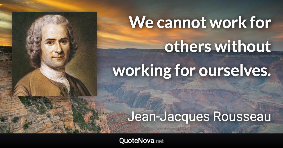 We cannot work for others without working for ourselves. - Jean-Jacques Rousseau quote