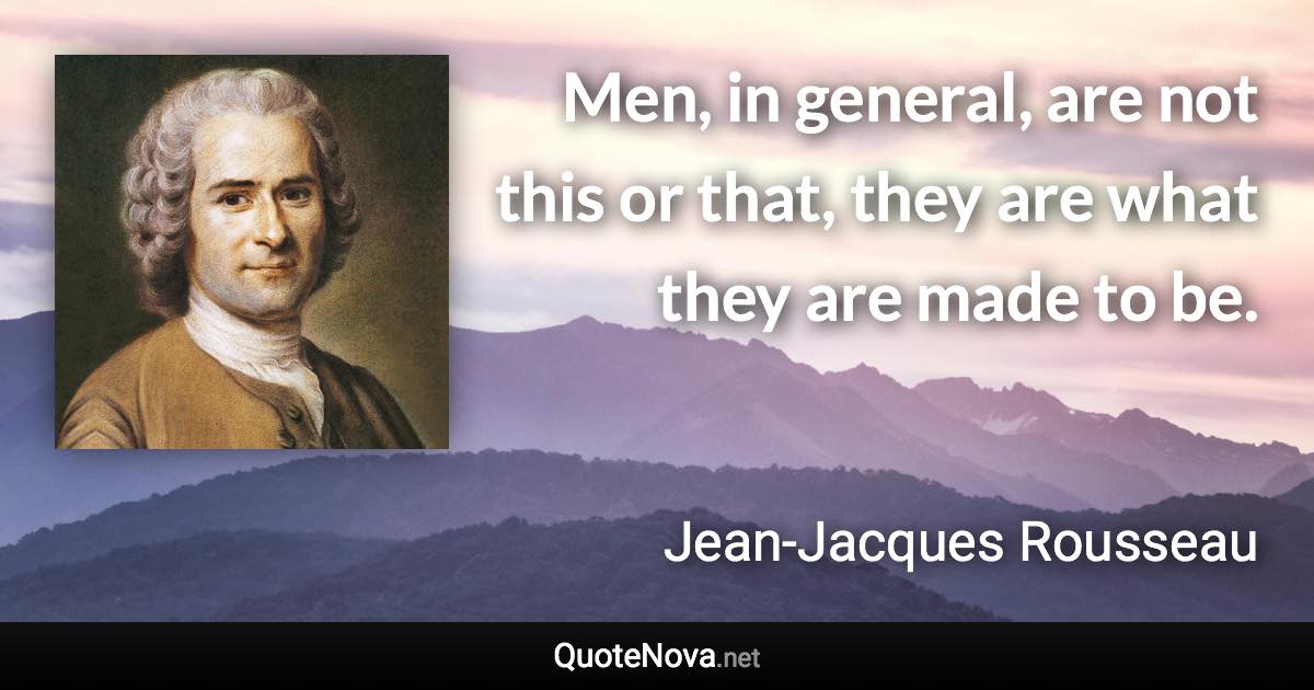 Men, in general, are not this or that, they are what they are made to be. - Jean-Jacques Rousseau quote