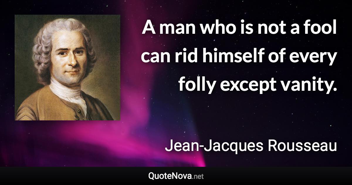 A man who is not a fool can rid himself of every folly except vanity. - Jean-Jacques Rousseau quote