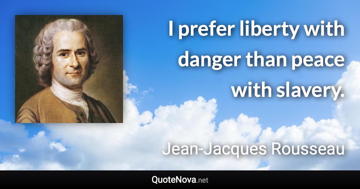 I prefer liberty with danger than peace with slavery. - Jean-Jacques Rousseau quote