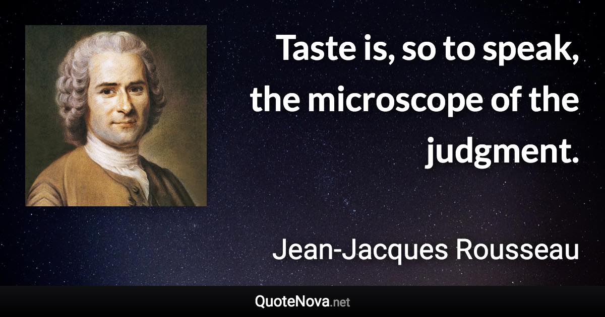 Taste is, so to speak, the microscope of the judgment. - Jean-Jacques Rousseau quote