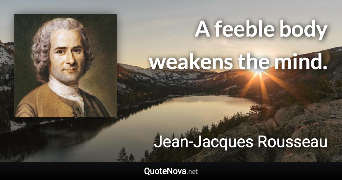 A feeble body weakens the mind. - Jean-Jacques Rousseau quote