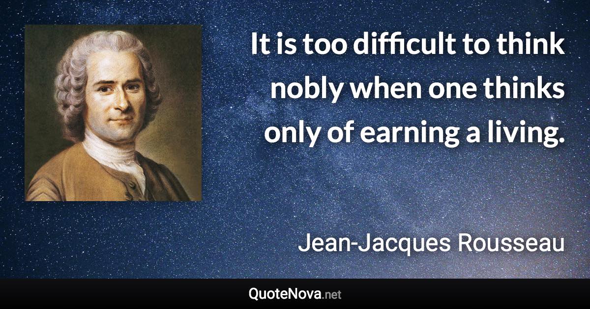 It is too difficult to think nobly when one thinks only of earning a living. - Jean-Jacques Rousseau quote