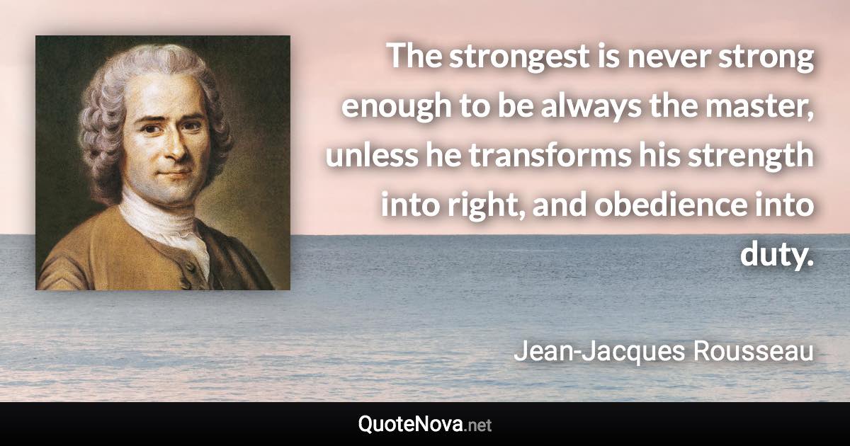 The strongest is never strong enough to be always the master, unless he transforms his strength into right, and obedience into duty. - Jean-Jacques Rousseau quote