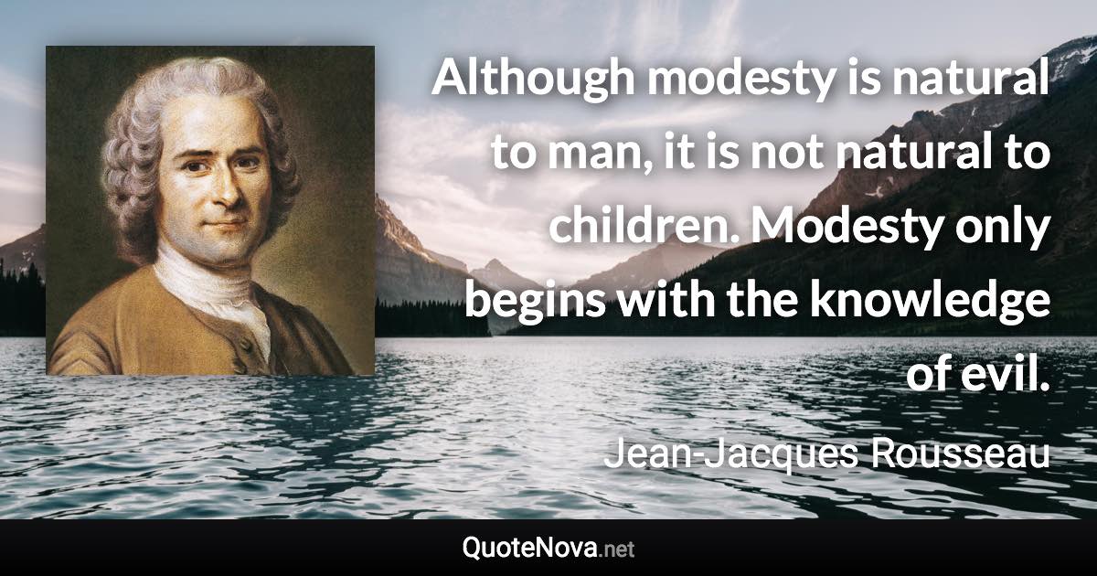 Although modesty is natural to man, it is not natural to children. Modesty only begins with the knowledge of evil. - Jean-Jacques Rousseau quote