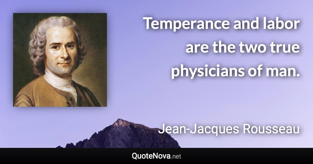 Temperance and labor are the two true physicians of man. - Jean-Jacques Rousseau quote