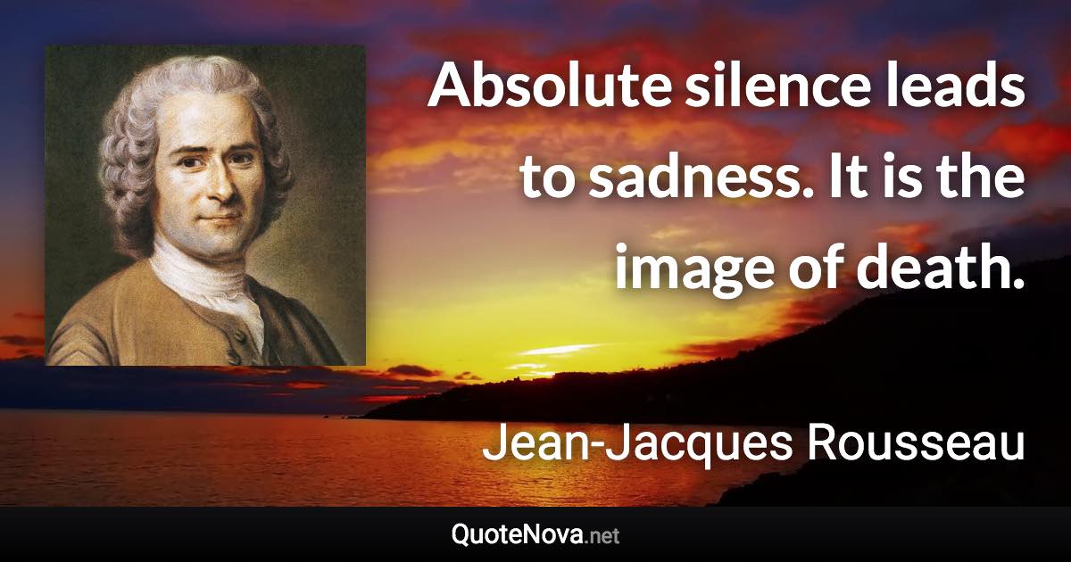 Absolute silence leads to sadness. It is the image of death. - Jean-Jacques Rousseau quote