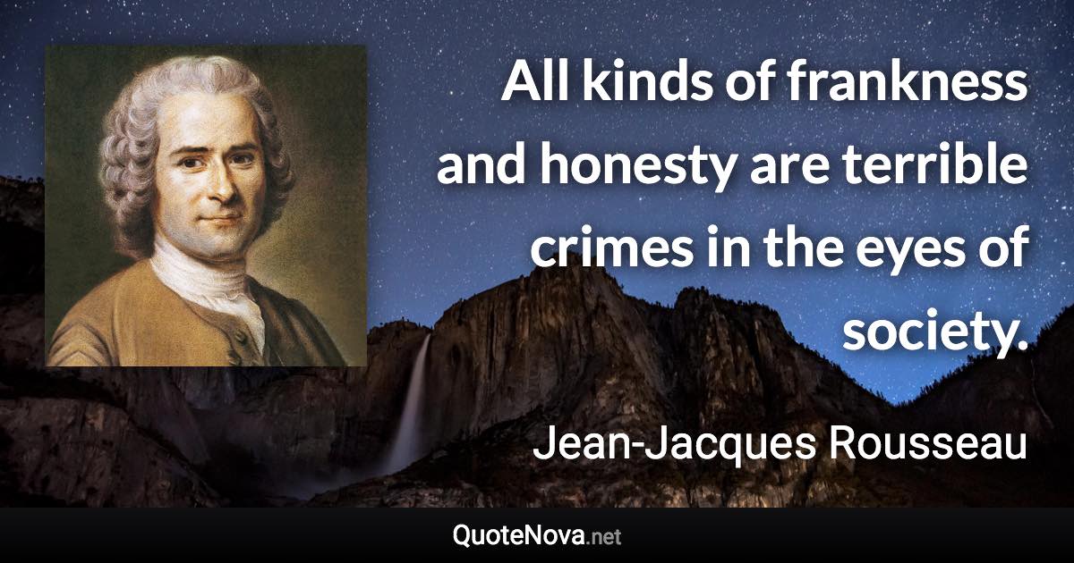 All kinds of frankness and honesty are terrible crimes in the eyes of society. - Jean-Jacques Rousseau quote