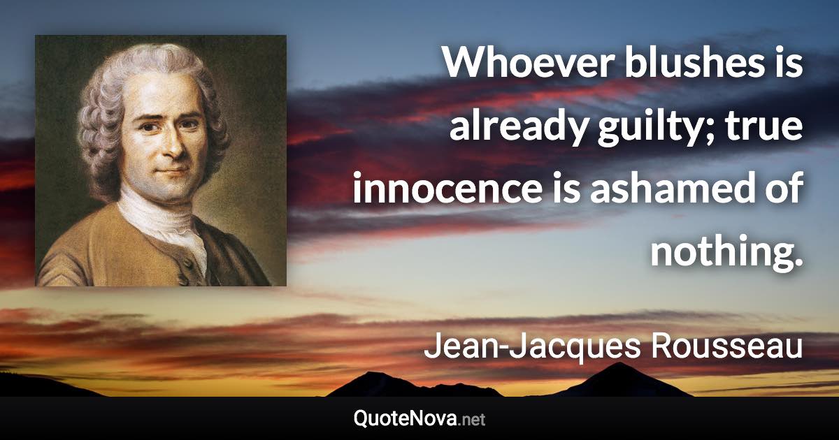 Whoever blushes is already guilty; true innocence is ashamed of nothing. - Jean-Jacques Rousseau quote