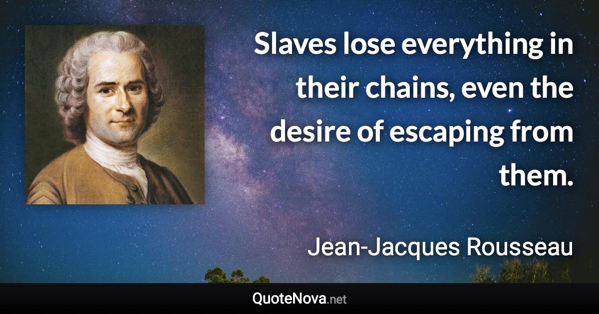 Slaves lose everything in their chains, even the desire of escaping from them. - Jean-Jacques Rousseau quote