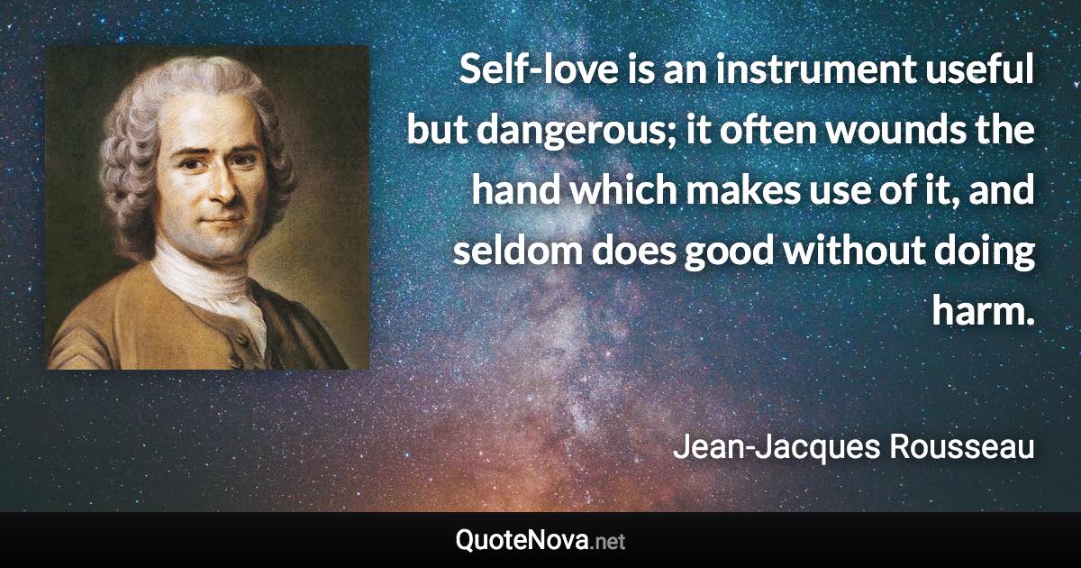 Self-love is an instrument useful but dangerous; it often wounds the hand which makes use of it, and seldom does good without doing harm. - Jean-Jacques Rousseau quote