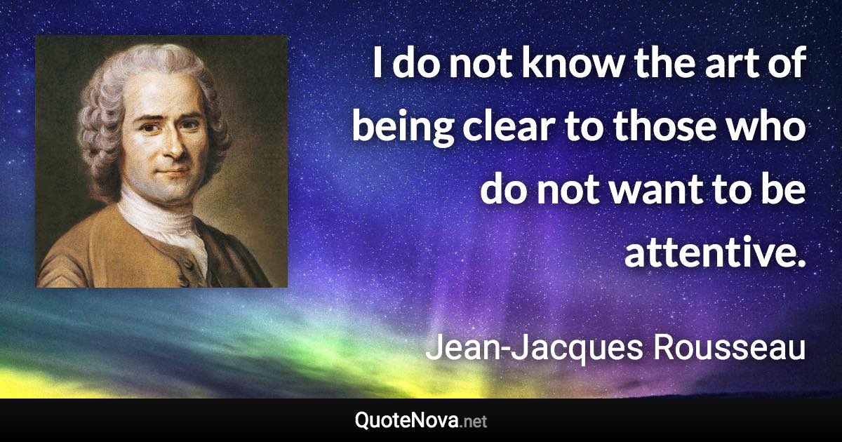 I do not know the art of being clear to those who do not want to be attentive. - Jean-Jacques Rousseau quote